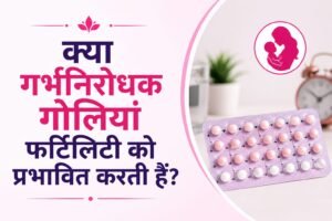 क्या गर्भनिरोधक गोलियां फर्टिलिटी को प्रभावित करती हैं